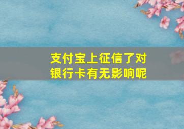 支付宝上征信了对银行卡有无影响呢