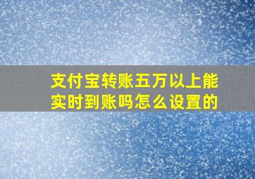 支付宝转账五万以上能实时到账吗怎么设置的