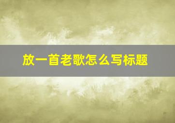 放一首老歌怎么写标题