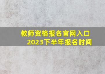 教师资格报名官网入口2023下半年报名时间