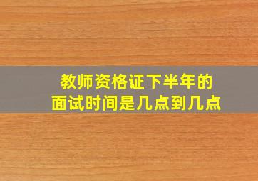 教师资格证下半年的面试时间是几点到几点