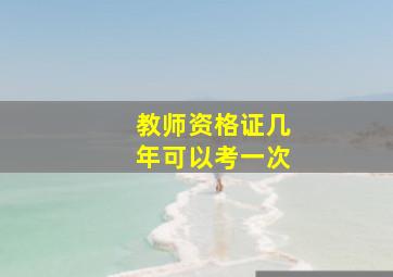 教师资格证几年可以考一次