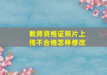 教师资格证照片上传不合格怎样修改