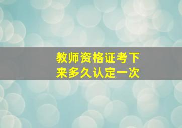 教师资格证考下来多久认定一次