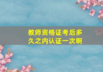 教师资格证考后多久之内认证一次啊