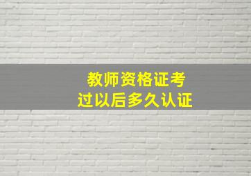 教师资格证考过以后多久认证