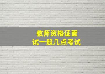 教师资格证面试一般几点考试