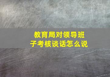 教育局对领导班子考核谈话怎么说