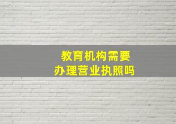 教育机构需要办理营业执照吗