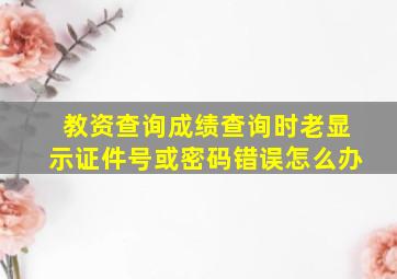 教资查询成绩查询时老显示证件号或密码错误怎么办