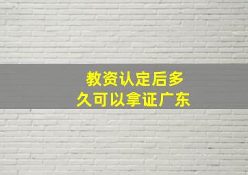 教资认定后多久可以拿证广东