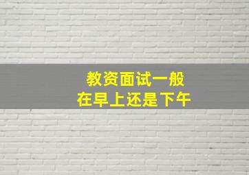 教资面试一般在早上还是下午