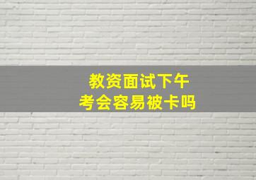 教资面试下午考会容易被卡吗