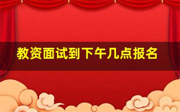 教资面试到下午几点报名