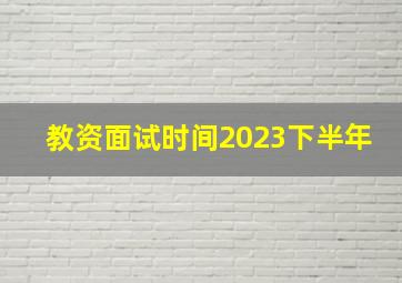 教资面试时间2023下半年