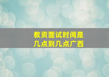 教资面试时间是几点到几点广西