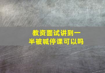 教资面试讲到一半被喊停课可以吗