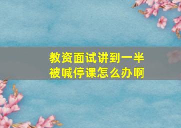 教资面试讲到一半被喊停课怎么办啊