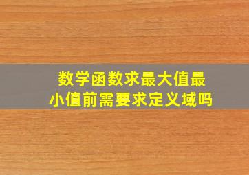 数学函数求最大值最小值前需要求定义域吗