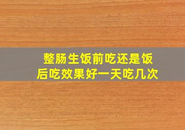 整肠生饭前吃还是饭后吃效果好一天吃几次