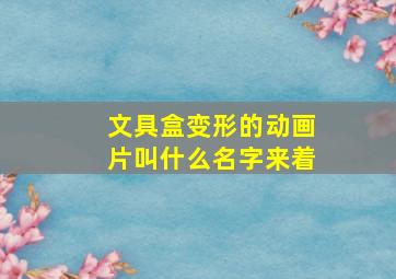 文具盒变形的动画片叫什么名字来着