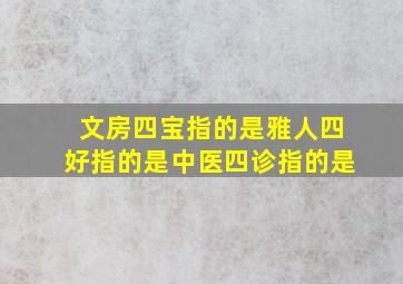 文房四宝指的是雅人四好指的是中医四诊指的是