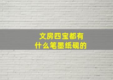 文房四宝都有什么笔墨纸砚的