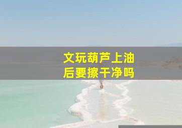 文玩葫芦上油后要擦干净吗