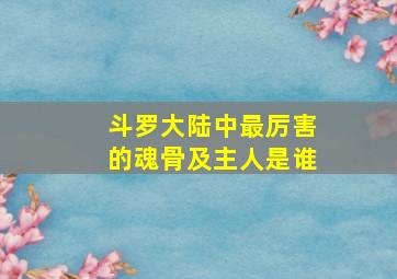 斗罗大陆中最厉害的魂骨及主人是谁