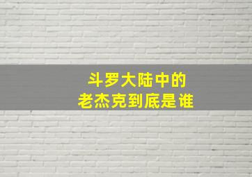 斗罗大陆中的老杰克到底是谁