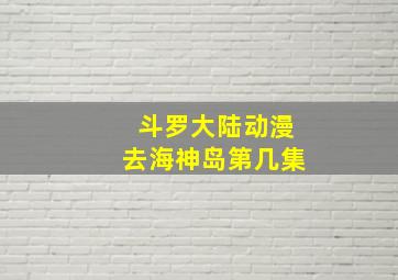 斗罗大陆动漫去海神岛第几集