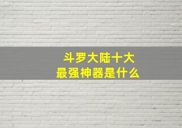 斗罗大陆十大最强神器是什么