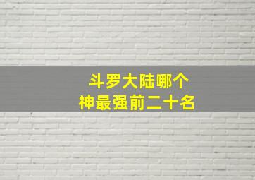 斗罗大陆哪个神最强前二十名