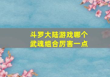 斗罗大陆游戏哪个武魂组合厉害一点