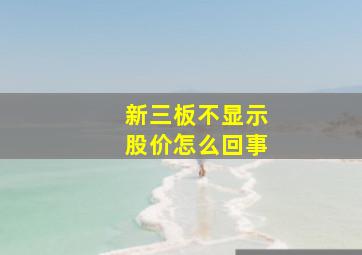 新三板不显示股价怎么回事