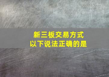 新三板交易方式以下说法正确的是