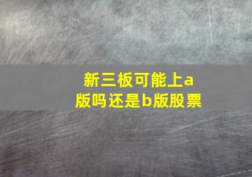 新三板可能上a版吗还是b版股票