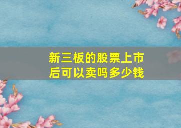 新三板的股票上市后可以卖吗多少钱