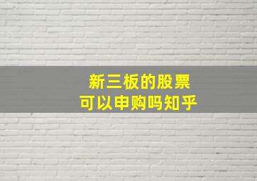 新三板的股票可以申购吗知乎