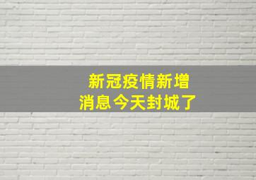 新冠疫情新增消息今天封城了