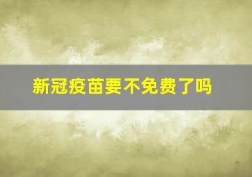 新冠疫苗要不免费了吗