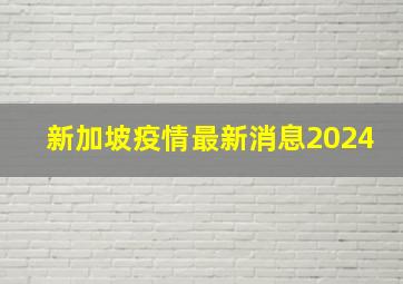 新加坡疫情最新消息2024