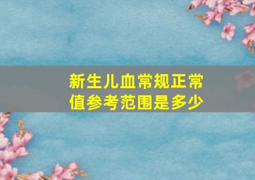 新生儿血常规正常值参考范围是多少