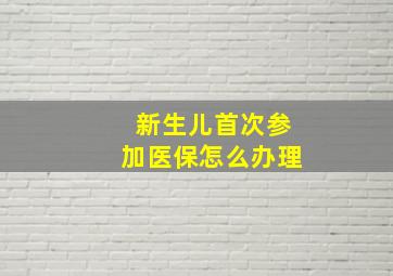 新生儿首次参加医保怎么办理