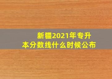 新疆2021年专升本分数线什么时候公布