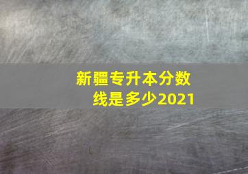 新疆专升本分数线是多少2021