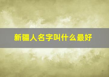 新疆人名字叫什么最好