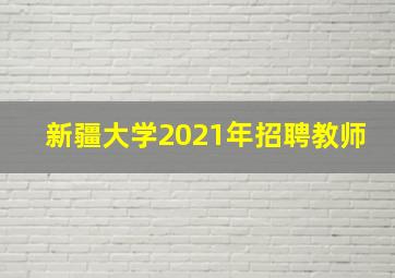 新疆大学2021年招聘教师