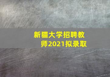 新疆大学招聘教师2021拟录取