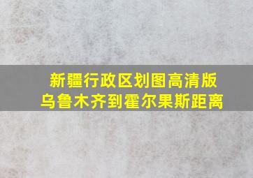 新疆行政区划图高清版乌鲁木齐到霍尔果斯距离